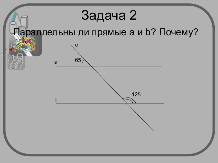 Задача 2 Параллельны ли прямые а и b? Почему? с а b 65 125