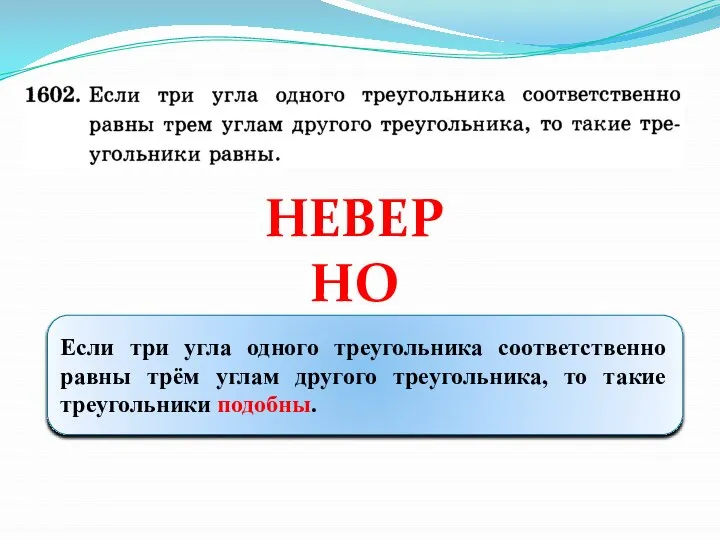 НЕВЕРНО Если три угла одного треугольника соответственно равны трём углам другого треугольника, то такие треугольники подобны.