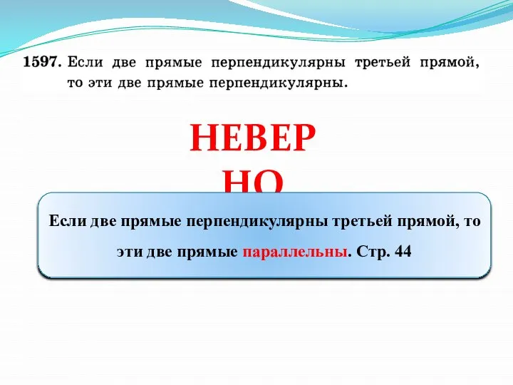 НЕВЕРНО Если две прямые перпендикулярны третьей прямой, то эти две прямые параллельны. Стр. 44