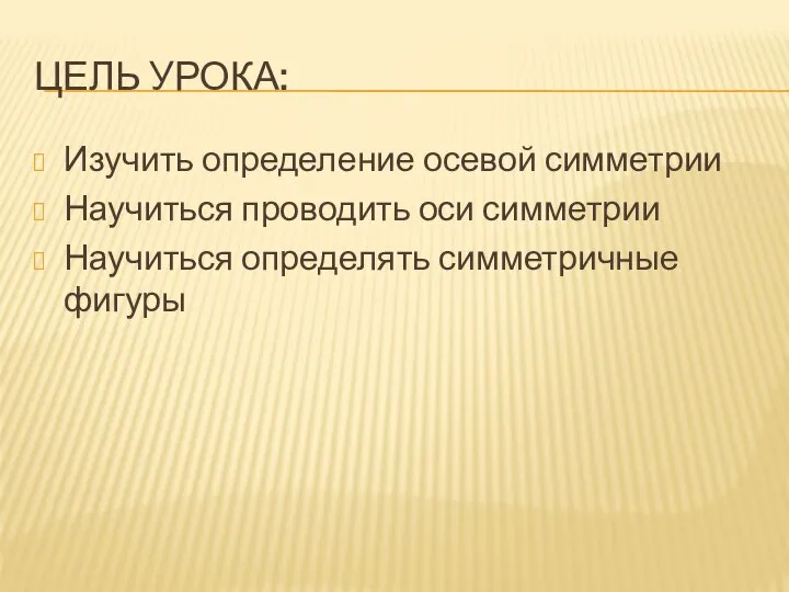 ЦЕЛЬ УРОКА: Изучить определение осевой симметрии Научиться проводить оси симметрии Научиться определять симметричные фигуры