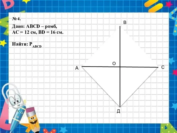 Дано: ABCD – ромб, АС = 12 см, BD = 16 см. Найти: PABCD № 4.