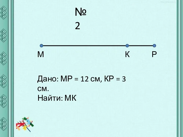 №2 М К Р Дано: МР = 12 см, КР = 3 см. Найти: МК