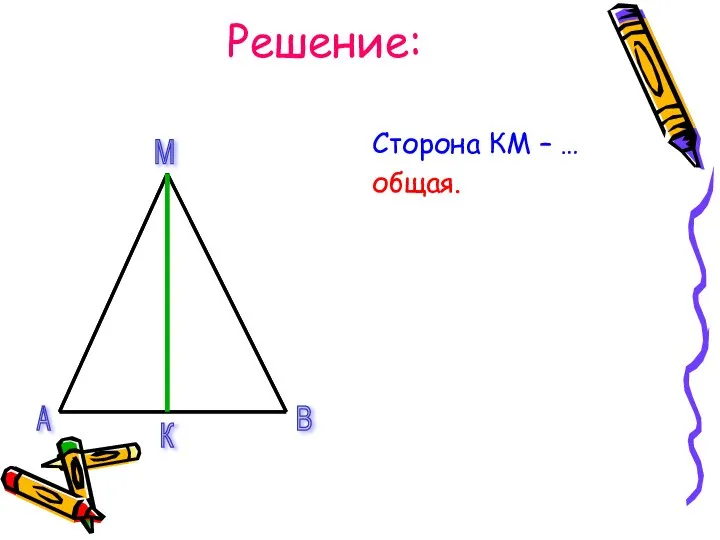 Решение: Сторона КМ – … общая. А В М К