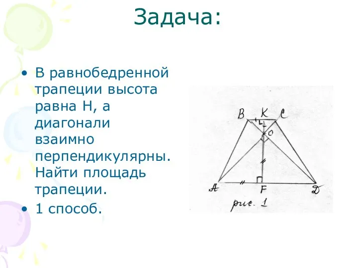 Задача: В равнобедренной трапеции высота равна H, а диагонали взаимно перпендикулярны. Найти площадь трапеции. 1 способ.
