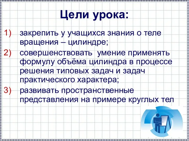 Цели урока: закрепить у учащихся знания о теле вращения – цилиндре;