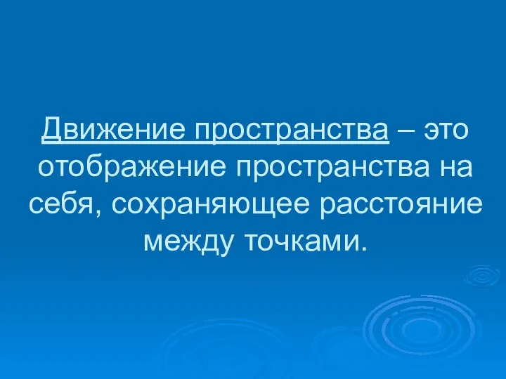 Движение пространства – это отображение пространства на себя, сохраняющее расстояние между точками.