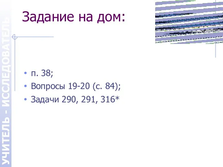 УЧИТЕЛЬ - ИССЛЕДОВАТЕЛЬ Задание на дом: п. 38; Вопросы 19-20 (с. 84); Задачи 290, 291, 316*