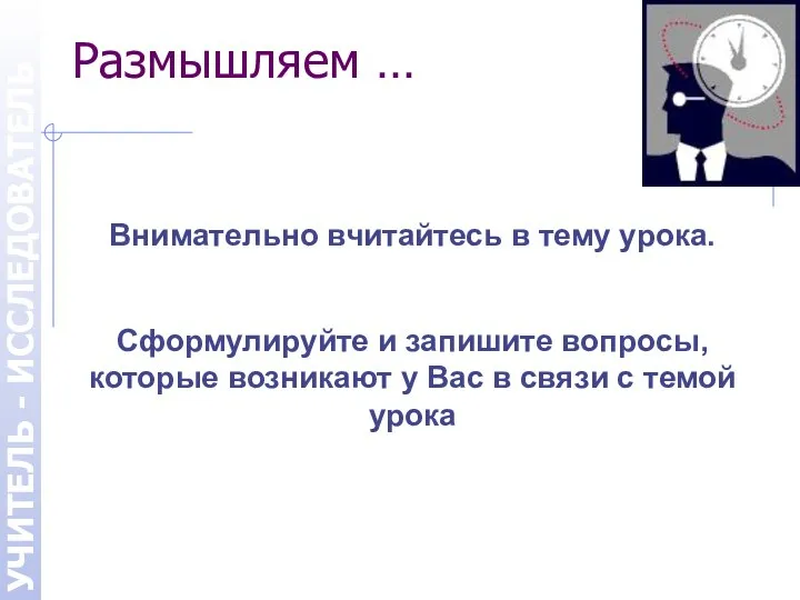 УЧИТЕЛЬ - ИССЛЕДОВАТЕЛЬ Размышляем … Внимательно вчитайтесь в тему урока. Сформулируйте