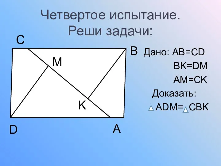 Четвертое испытание. Реши задачи: Дано: AB=CD BK=DM AM=CK Доказать: ADM= CBK