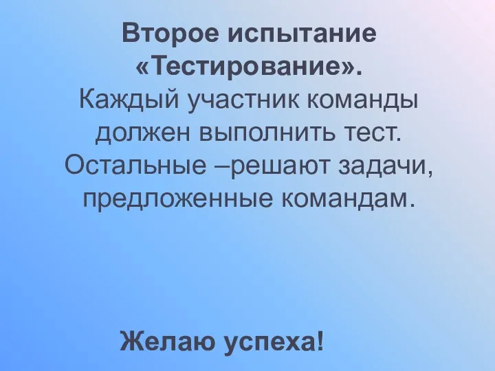 Второе испытание «Тестирование». Каждый участник команды должен выполнить тест. Остальные –решают задачи, предложенные командам. Желаю успеха!