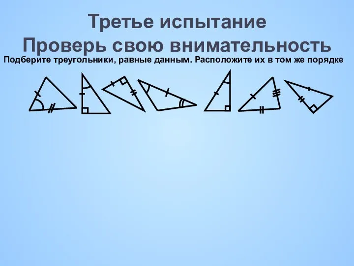 Третье испытание Проверь свою внимательность Подберите треугольники, равные данным. Расположите их в том же порядке