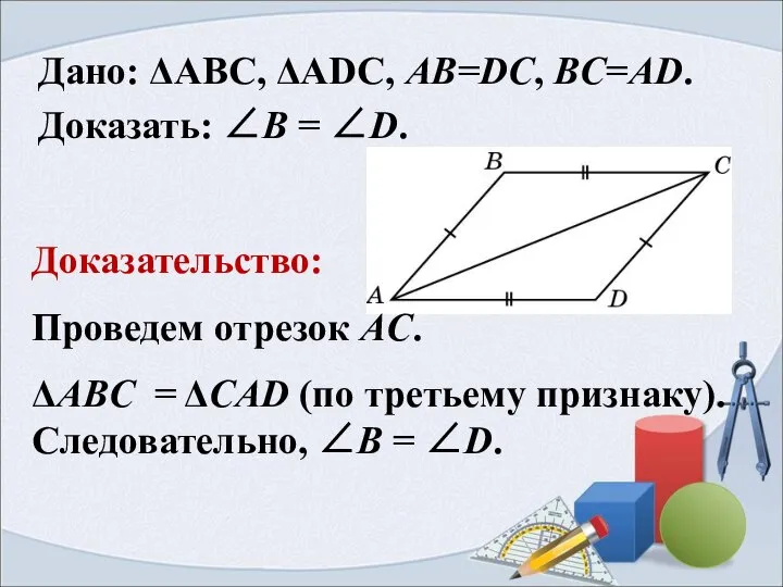 Дано: ΔАВС, ΔАDС, AB=DC, BC=AD. Доказать: ∠B = ∠D. Доказательство: Проведем