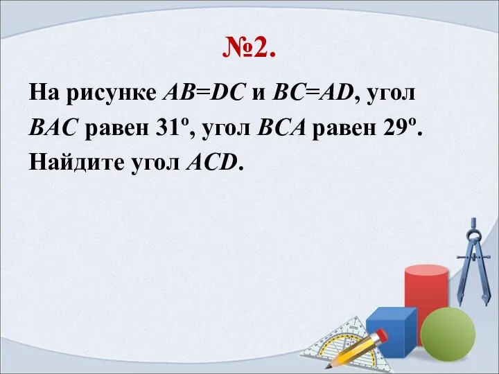 №2. На рисунке AB=DC и BC=AD, угол BAC равен 31o, угол