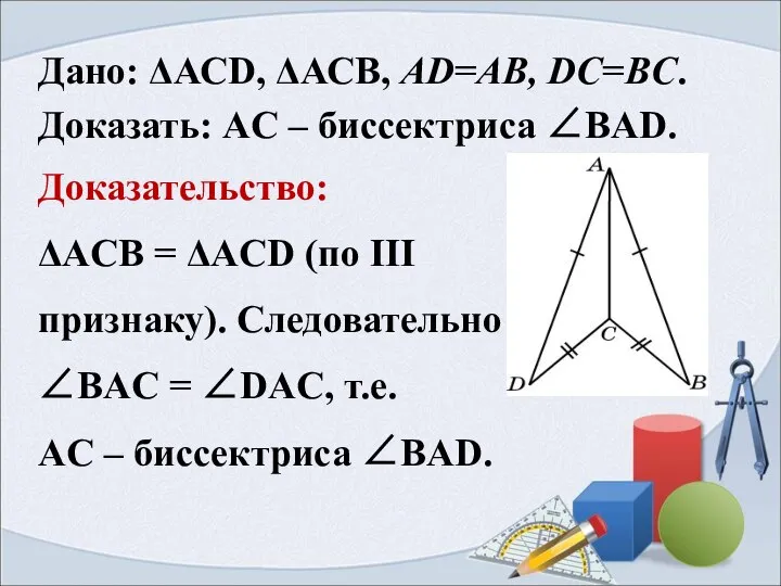 Дано: ΔАСD, ΔАСB, AD=AB, DC=BC. Доказать: AC – биссектриса ∠BAD. Доказательство: