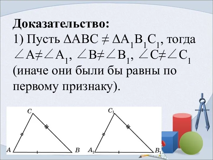 Доказательство: 1) Пусть ΔABC ≠ ΔA1B1C1, тогда ∠А≠∠A1, ∠В≠∠В1, ∠С≠∠С1 (иначе