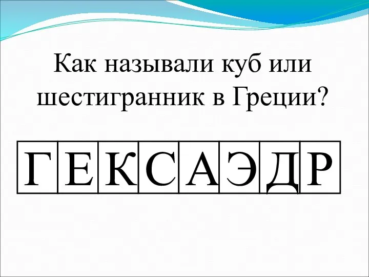 Как называли куб или шестигранник в Греции? Г Е К С А Э Д Р