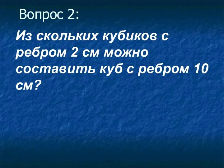 Вопрос 2: Из скольких кубиков с ребром 2 см можно составить куб с ребром 10 см?