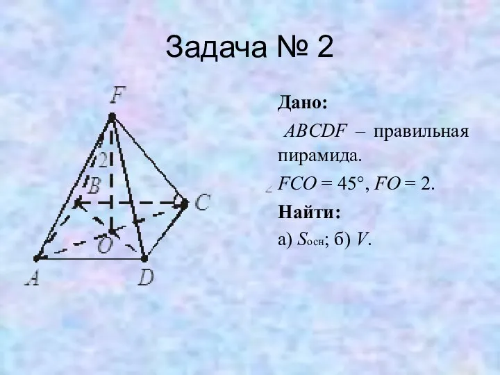 Задача № 2 Дано: ABCDF – правильная пирамида. FCO = 45°,