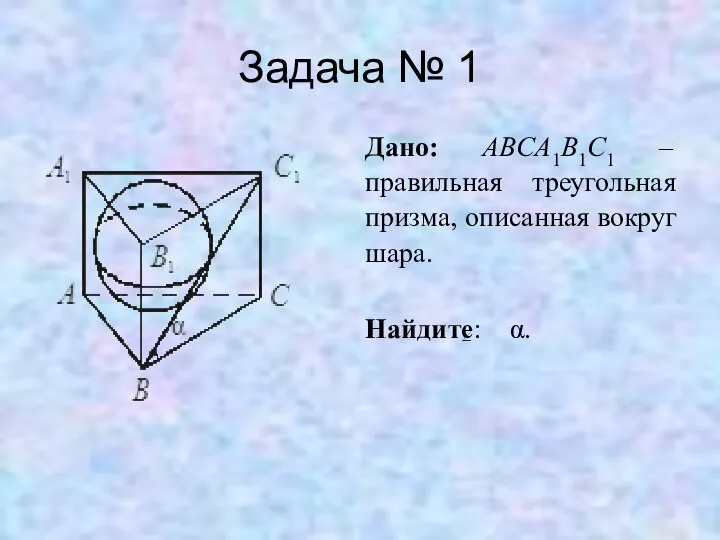 Задача № 1 Дано: ABCA1B1C1 – правильная треугольная призма, описанная вокруг шара. Найдите: α.