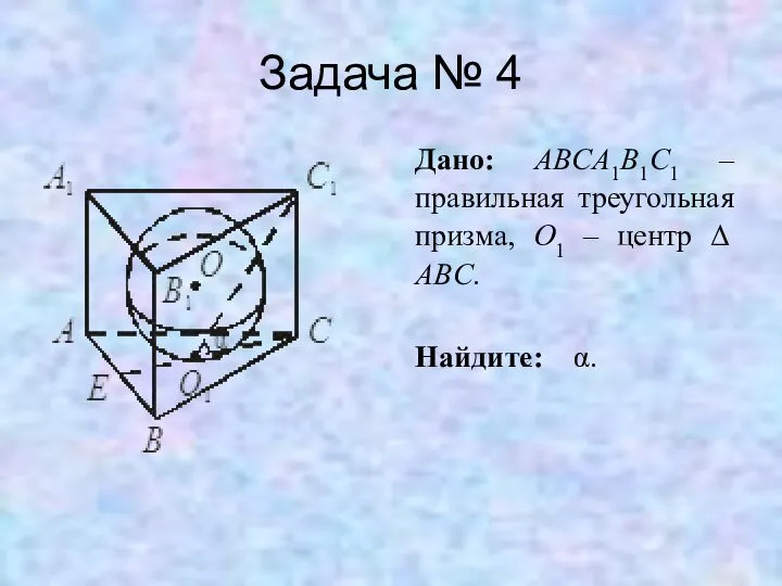Задача № 4 Дано: ABCA1B1C1 – правильная треугольная призма, O1 – центр Δ ABC. Найдите: α.