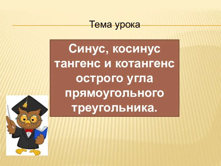 Тема урока Синус, косинус тангенс и котангенс острого угла прямоугольного треугольника.