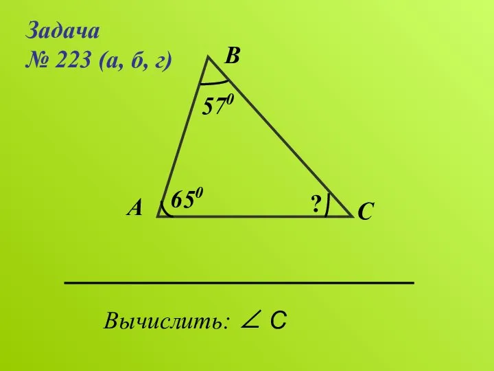 Задача № 223 (а, б, г) А В С Вычислить: ∠ С 570 650 ?