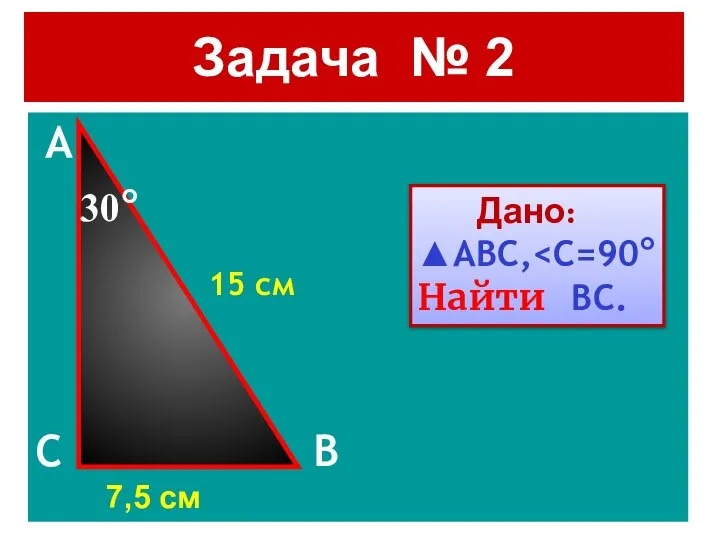 Задача № 2 A 15 см C B Дано: ▲ABC, Найти BC. 30° 7,5 см