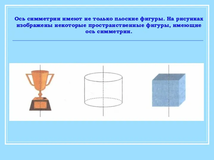 Ось симметрии имеют не только плоские фигуры. На рисунках изображены некоторые пространственные фигуры, имеющие ось симметрии.