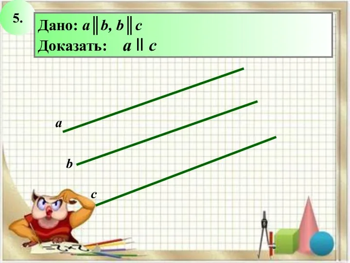 5. с а b Дано: a║b, b║c Доказать: а ll c