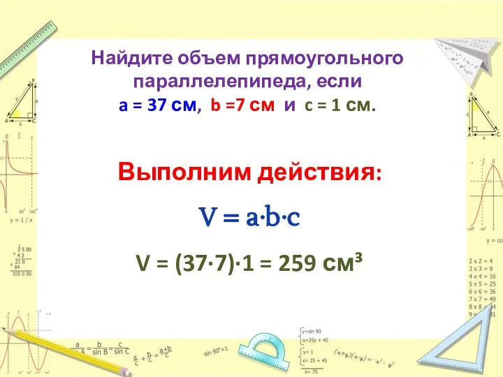 Выполним действия: V = a∙b∙c V = (37∙7)∙1 = 259 см³