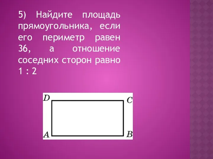 5) Найдите площадь прямоугольника, если его периметр равен 36, а отношение