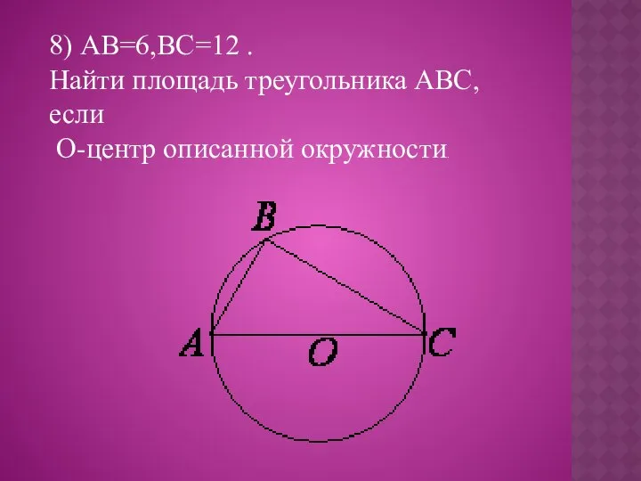 8) АВ=6,ВС=12 . Найти площадь треугольника АВС,если О-центр описанной окружности.