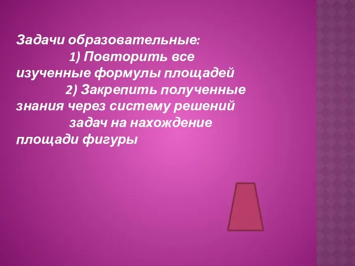 Задачи образовательные: 1) Повторить все изученные формулы площадей 2) Закрепить полученные