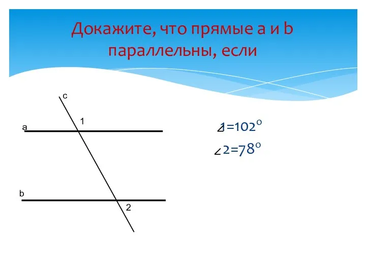 Докажите, что прямые а и b параллельны, если 1=102о 2=78о а b с 1 2