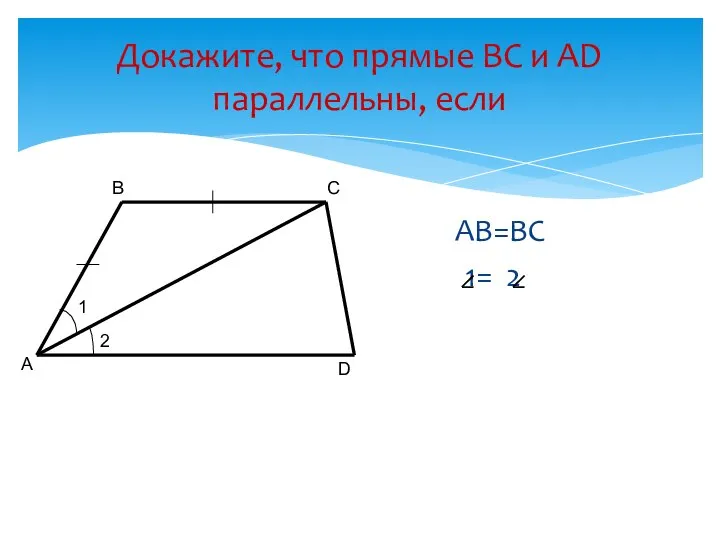 Докажите, что прямые ВС и АD параллельны, если АВ=ВС 1= 2