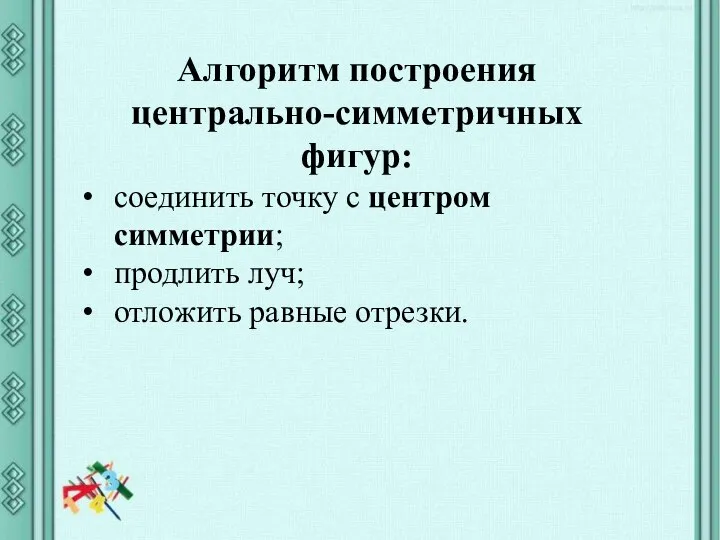 Алгоритм построения центрально-симметричных фигур: соединить точку с центром симметрии; продлить луч; отложить равные отрезки.