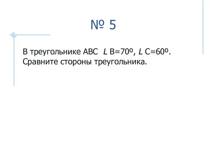 № 5 В треугольнике АВС L В=70º, L С=60º. Сравните стороны треугольника.