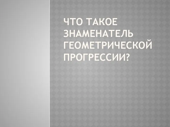 ЧТО ТАКОЕ ЗНАМЕНАТЕЛЬ ГЕОМЕТРИЧЕСКОЙ ПРОГРЕССИИ?