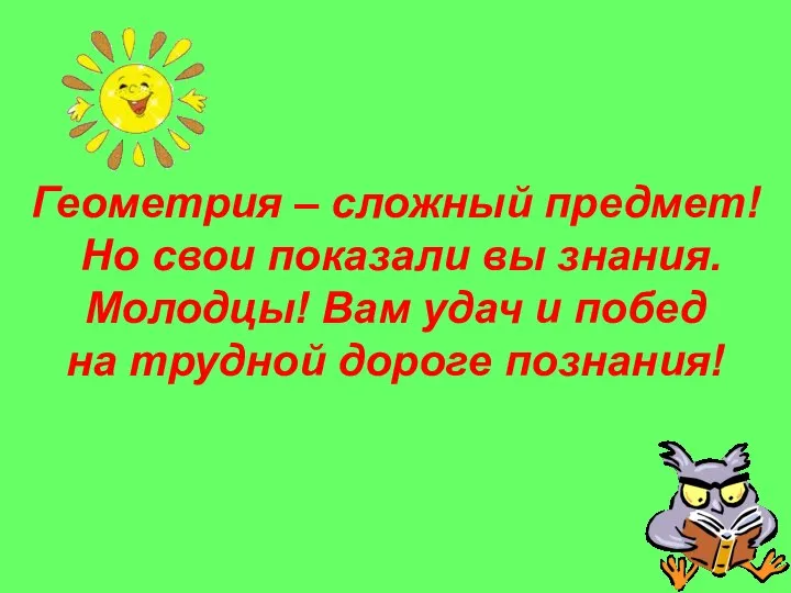 Геометрия – сложный предмет! Но свои показали вы знания. Молодцы! Вам