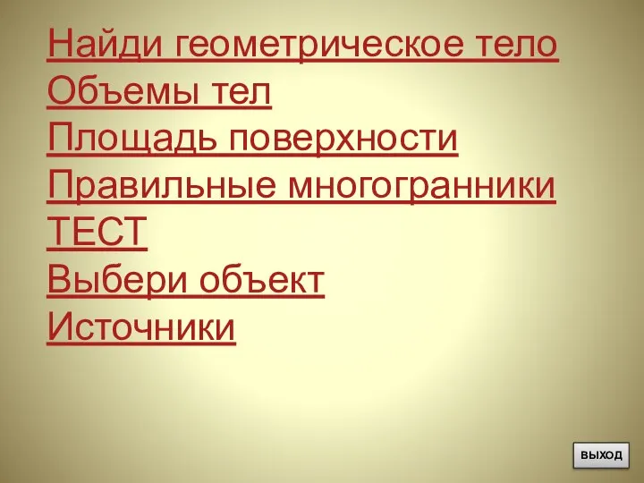 Найди геометрическое тело Объемы тел Площадь поверхности Правильные многогранники ТЕСТ Выбери объект Источники ВЫХОД