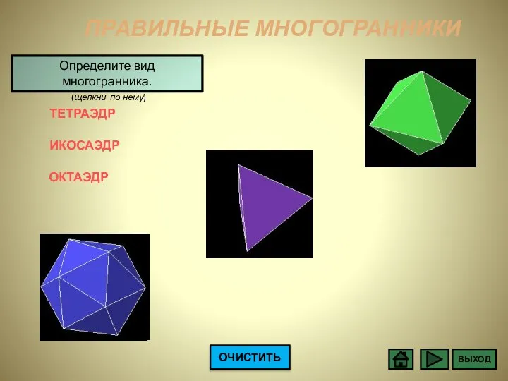 ПРАВИЛЬНЫЕ МНОГОГРАННИКИ Определите вид многогранника. (щелкни по нему) ТЕТРАЭДР ОКТАЭДР ИКОСАЭДР ОЧИСТИТЬ ВЫХОД 1 2 3