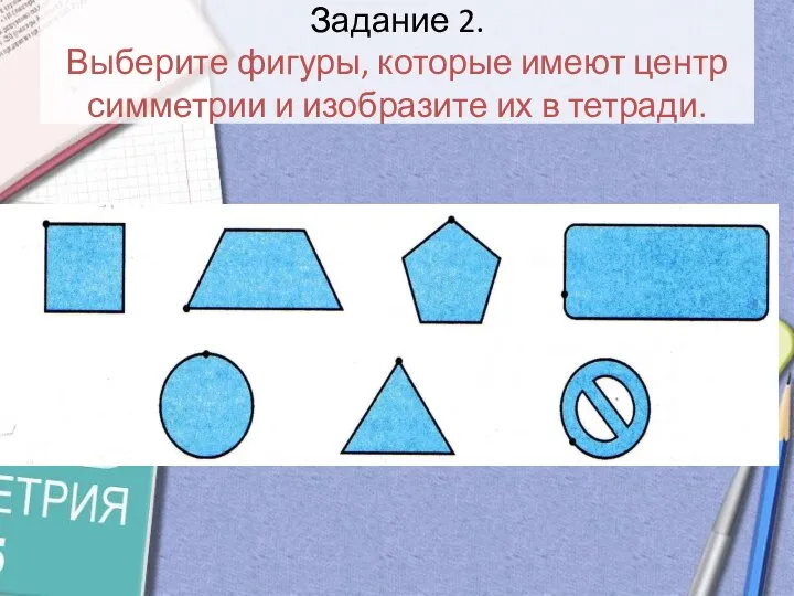 Задание 2. Выберите фигуры, которые имеют центр симметрии и изобразите их в тетради.