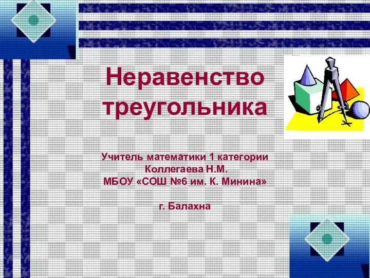 Неравенство треугольника Учитель математики 1 категории Коллегаева Н.М. МБОУ «СОШ №6 им. К. Минина» г. Балахна