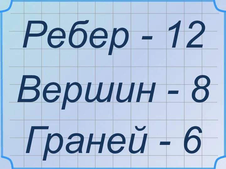 Ребер - 12 Вершин - 8 Граней - 6