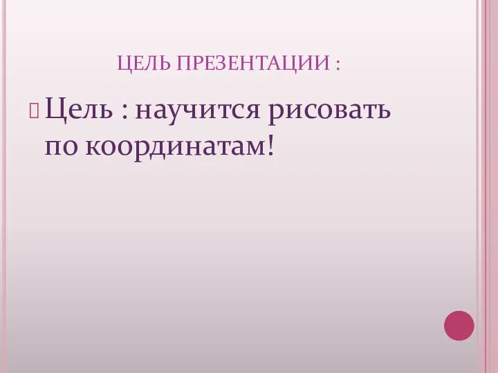 ЦЕЛЬ ПРЕЗЕНТАЦИИ : Цель : научится рисовать по координатам!