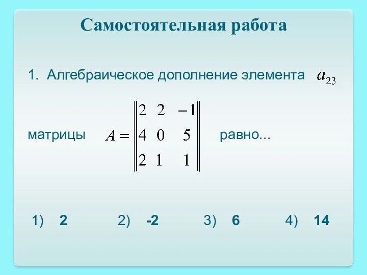 Самостоятельная работа 1. Алгебраическое дополнение элемента матрицы равно... 1) 2 2) -2 3) 6 4) 14