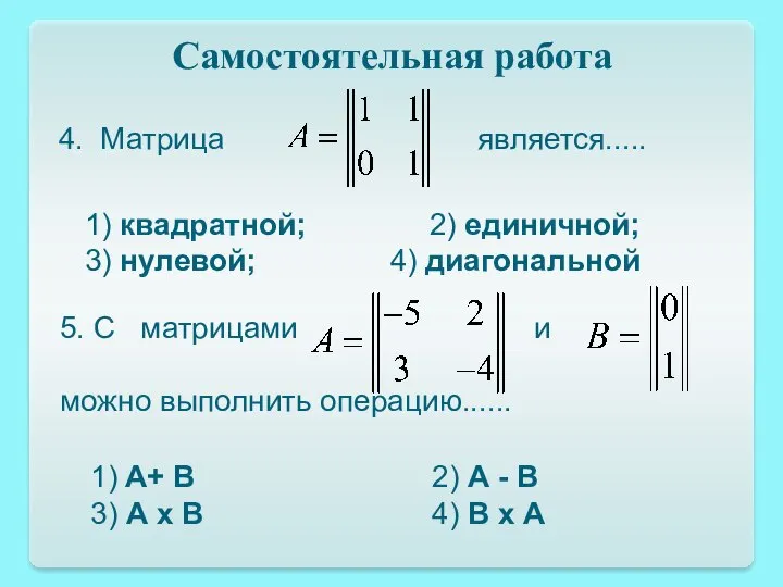 Самостоятельная работа 4. Матрица является..... 1) квадратной; 2) единичной; 3) нулевой;