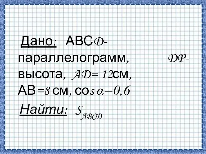 Дано: АВСD- параллелограмм, DP- высота, AD= 12см, АВ=8 см, соs α=0,6 Найти: SABCD
