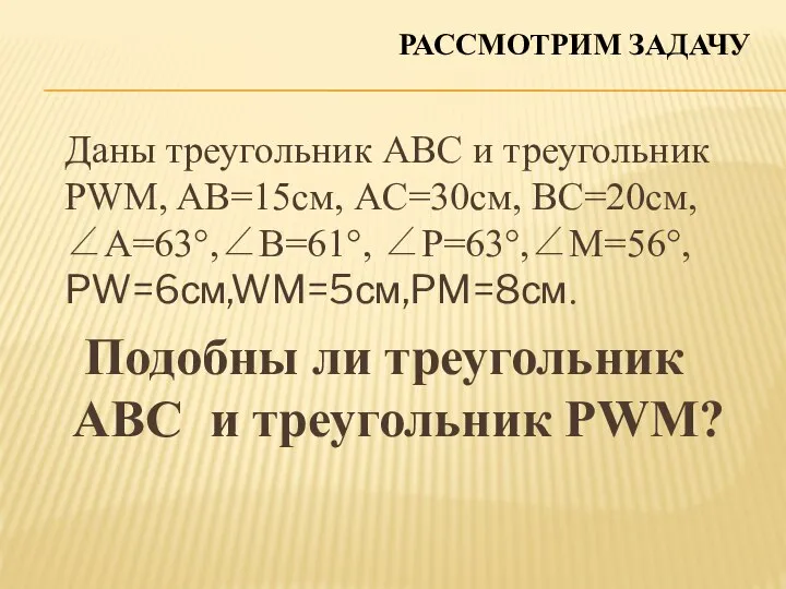 Даны треугольник ABC и треугольник PWM, AB=15см, AC=30см, BC=20см, ∠A=63°,∠B=61°, ∠P=63°,∠M=56°,