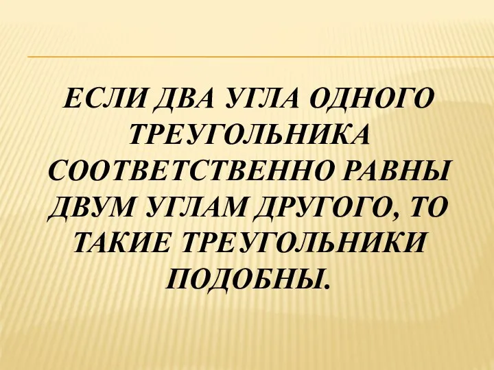 ЕСЛИ ДВА УГЛА ОДНОГО ТРЕУГОЛЬНИКА СООТВЕТСТВЕННО РАВНЫ ДВУМ УГЛАМ ДРУГОГО, ТО ТАКИЕ ТРЕУГОЛЬНИКИ ПОДОБНЫ.